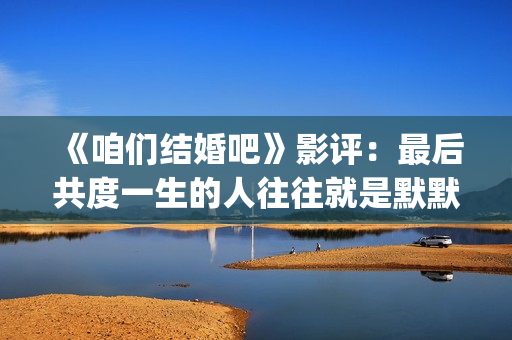《咱们结婚吧》影评：最后共度一生的人往往就是默默守护着你的人(咱们结婚吧歌曲)