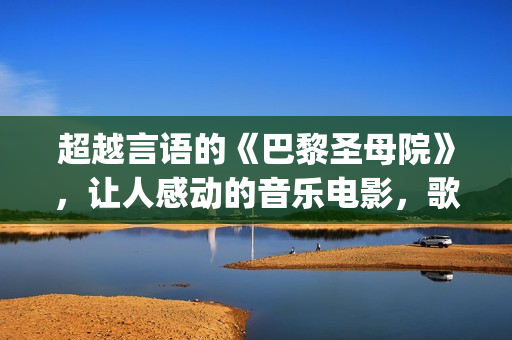 超越言语的《巴黎圣母院》，让人感动的音乐电影，歌声令人沉醉(超巴超越)