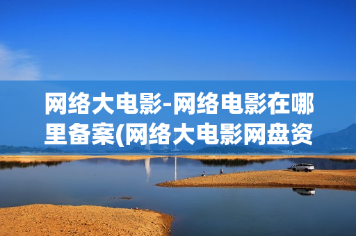 网络大电影-网络电影在哪里备案(网络大电影网盘资源)