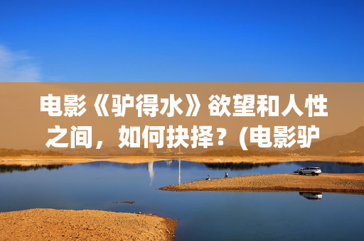 电影《驴得水》欲望和人性之间，如何抉择？(电影驴得水的故事背景在哪个时期)