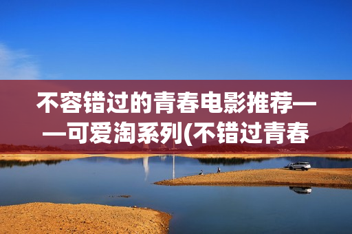 不容错过的青春电影推荐——可爱淘系列(不错过青春的句子)