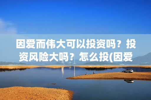 因爱而伟大可以投资吗？投资风险大吗？怎么投(因爱而伟大电影是真是假)