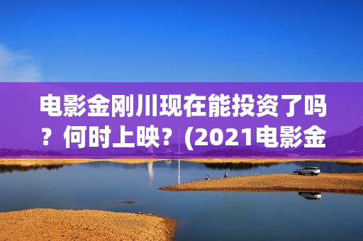 电影金刚川现在能投资了吗？何时上映？(2021电影金刚川)