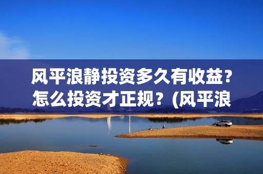 风平浪静投资多久有收益？怎么投资才正规？(风平浪静能投资是真是假)