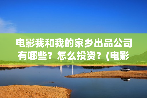 电影我和我的家乡出品公司有哪些？怎么投资？(电影我和我的家乡拍摄地在哪儿)