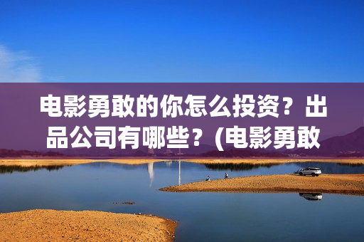 电影勇敢的你怎么投资？出品公司有哪些？(电影勇敢的你怎么拍的)