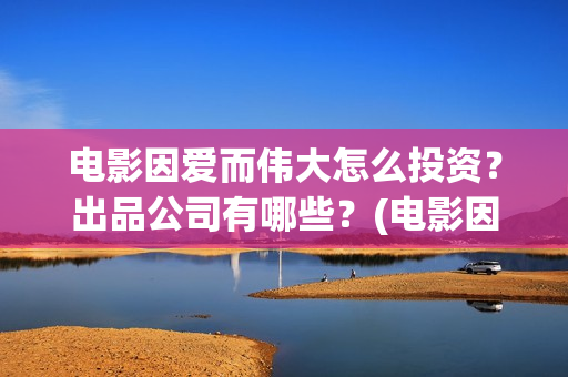 电影因爱而伟大怎么投资？出品公司有哪些？(电影因爱而伟大主演)