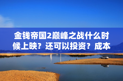 金钱帝国2巅峰之战什么时候上映？还可以投资？成本是多少(金钱帝国2巅峰之战上映时间)