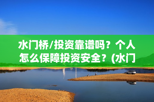 水门桥/投资靠谱吗?个人怎么保障投资安全?(水门桥总投资多少钱) 水门桥/投资靠谱吗?个人怎么保障投资安全?(水门桥总投资多少钱)