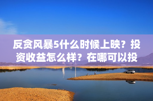 反贪风暴5什么时候上映？投资收益怎么样？在哪可以投？(反贪风暴什么时候开始的)