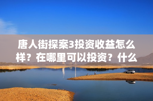 唐人街探案3投资收益怎么样？在哪里可以投资？什么时候上映(唐人街探案3y)