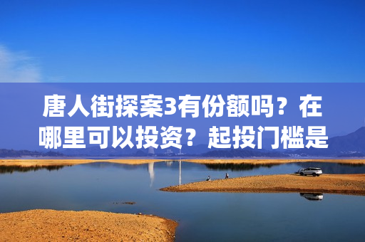 唐人街探案3有份额吗？在哪里可以投资？起投门槛是多少？(唐人街探案3有刘德华吗)