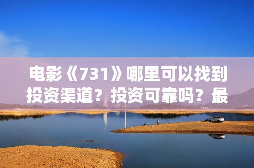 电影《731》哪里可以找到投资渠道？投资可靠吗？最低多少钱可以投资(731电影谁拍的)
