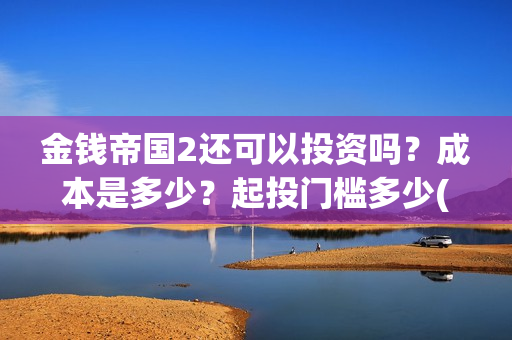 金钱帝国2还可以投资吗？成本是多少？起投门槛多少(金钱帝国2会超二十亿)