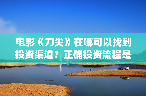 电影《刀尖》在哪可以找到投资渠道？正确投资流程是什么？(刀尖电影预告)