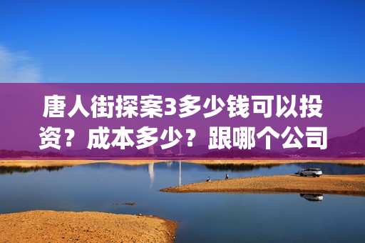 唐人街探案3多少钱可以投资？成本多少？跟哪个公司签合同？(唐人街探案3多少分钟)