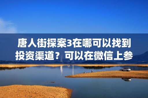 唐人街探案3在哪可以找到投资渠道？可以在微信上参与吗？可靠吗(唐人街探案3在线完整高清)