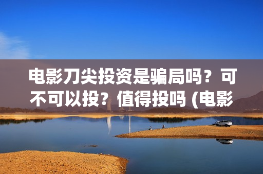 电影刀尖投资是骗局吗？可不可以投？值得投吗 (电影刀尖成本多少)