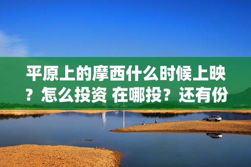 平原上的摩西什么时候上映？怎么投资 在哪投？还有份额吗(平原上的摩西什么意思)