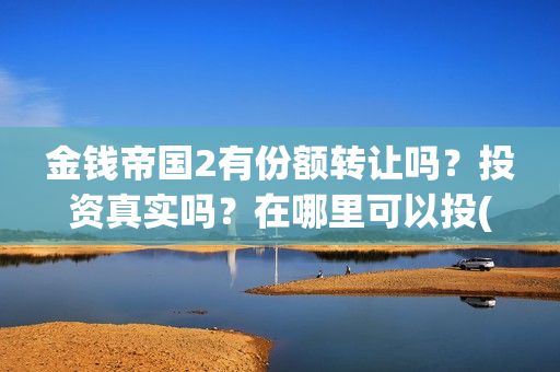 金钱帝国2有份额转让吗？投资真实吗？在哪里可以投(金钱帝国2会超二十亿)