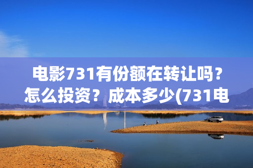 电影731有份额在转让吗？怎么投资？成本多少(731电影有多少部)