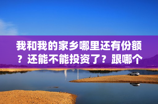 我和我的家乡哪里还有份额？还能不能投资了？跟哪个公司签合同(我和我的家乡哪个单元最好)