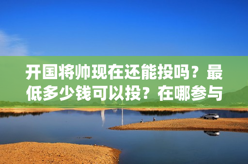 开国将帅现在还能投吗？最低多少钱可以投？在哪参与可靠？(开国将帅现在还有几位)