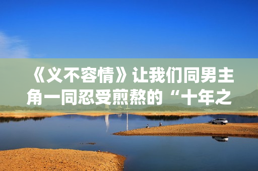 《义不容情》让我们同男主角一同忍受煎熬的“十年之约”。(义不容情讲的是什么)