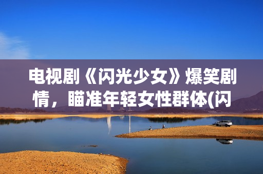 电视剧《闪光少女》爆笑剧情，瞄准年轻女性群体(闪光少女电视剧24集)