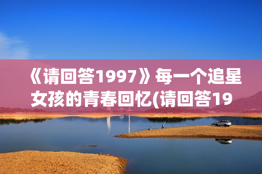 《请回答1997》每一个追星女孩的青春回忆(请回答1997在哪个app看)
