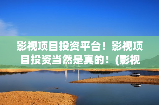影视项目投资平台！影视项目投资当然是真的！(影视投资项目app)