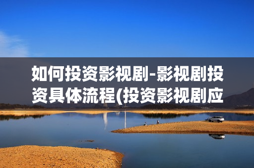 如何投资影视剧-影视剧投资具体流程(投资影视剧应注意事项)