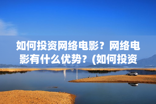 如何投资网络电影？网络电影有什么优势？(如何投资网络电影)