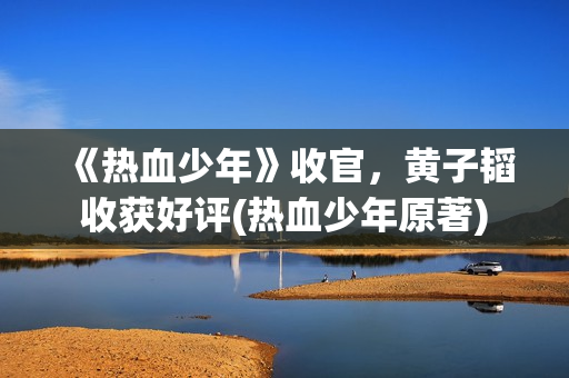 《热血少年》收官，黄子韬收获好评(热血少年原著)