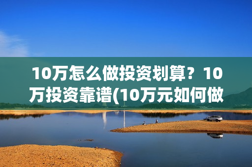 10万怎么做投资划算？10万投资靠谱(10万元如何做投资)