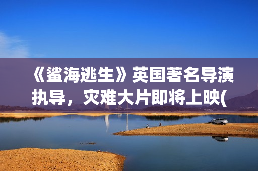 《鲨海逃生》英国著名导演执导，灾难大片即将上映(鲨海逃生下载地址)