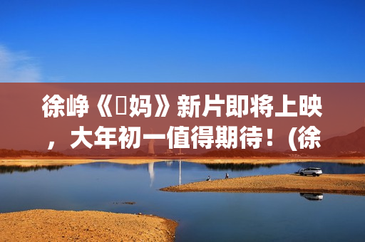 徐峥《囧妈》新片即将上映，大年初一值得期待！(徐峥演的电影囧妈)