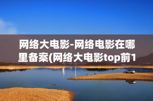 网络大电影-网络电影在哪里备案(网络大电影top前10)