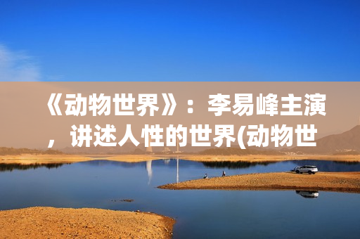 《动物世界》：李易峰主演，讲述人性的世界(动物世界视频全集免费)
