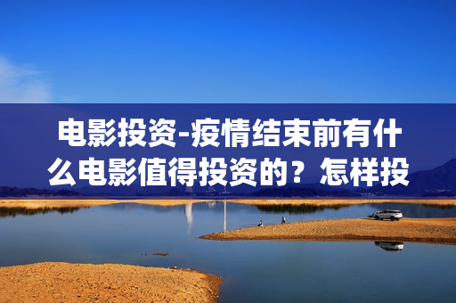 电影投资-疫情结束前有什么电影值得投资的？怎样投资电影？(电影投资最新消息)