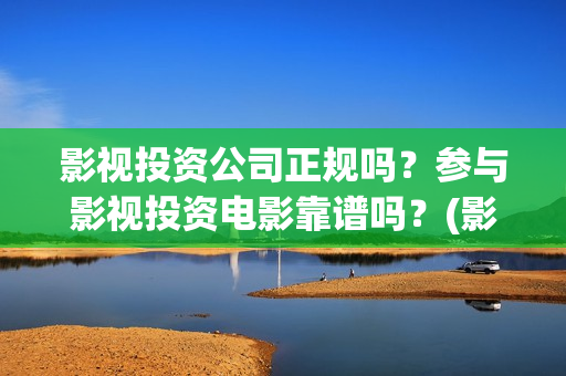 影视投资公司正规吗？参与影视投资电影靠谱吗？(影视投资公司上班怎么样)