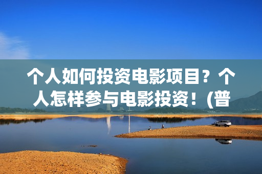 个人如何投资电影项目？个人怎样参与电影投资！(普通人如何投资电影?或选择电影?)