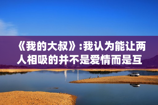 《我的大叔》:我认为能让两人相吸的并不是爱情而是互相取暖。(我的大叔剧情简介)