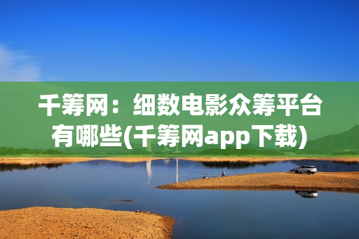 千筹网：细数电影众筹平台有哪些(千筹网app下载)