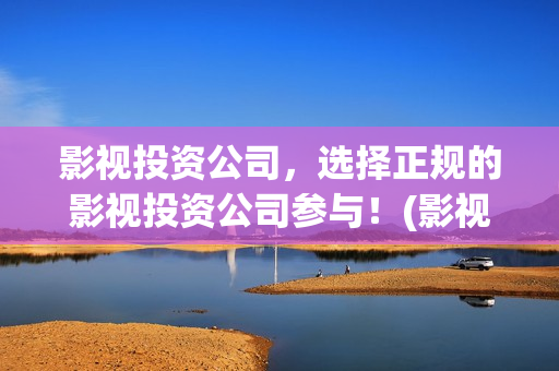影视投资公司，选择正规的影视投资公司参与！(影视投资公司是干什么的)