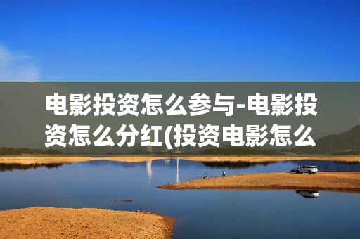 电影投资怎么参与-电影投资怎么分红(投资电影怎么盈利)