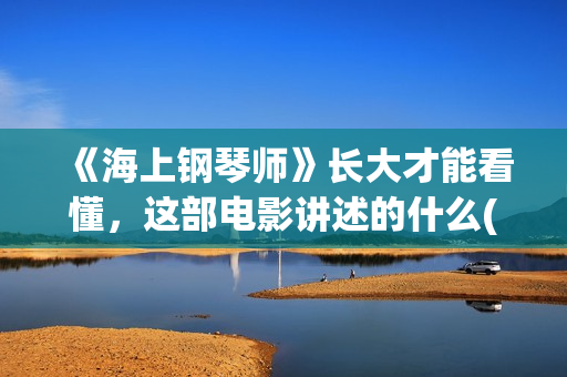 《海上钢琴师》长大才能看懂，这部电影讲述的什么(海上钢琴师经典台词)