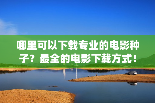 哪里可以下载专业的电影种子？最全的电影下载方式！(下载专辑歌曲)
