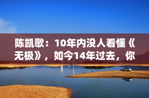陈凯歌：10年内没人看懂《无极》，如今14年过去，你懂了吗？(陈凯歌10亿)