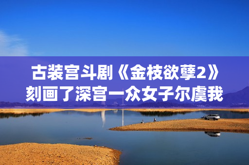 古装宫斗剧《金枝欲孽2》刻画了深宫一众女子尔虞我诈的经典场景。(古装电视剧金坑)